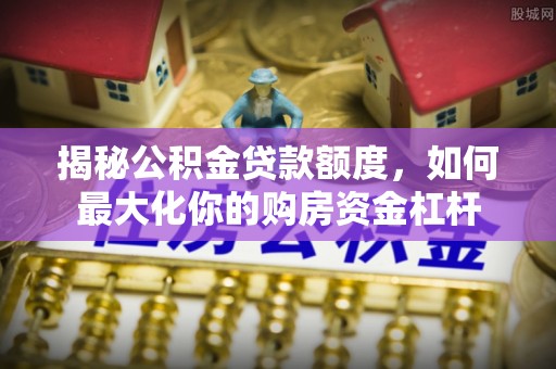 防城港揭秘公积金贷款额度，如何最大化你的购房资金杠杆