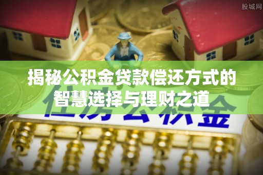 防城港揭秘公积金贷款偿还方式的智慧选择与理财之道