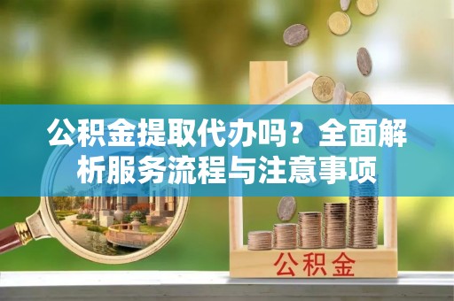 防城港公积金提取代办吗？全面解析服务流程与注意事项