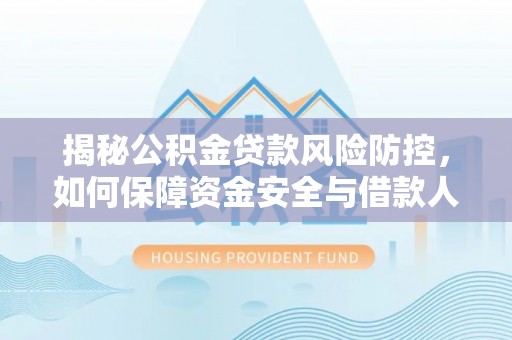 防城港揭秘公积金贷款风险防控，如何保障资金安全与借款人权益