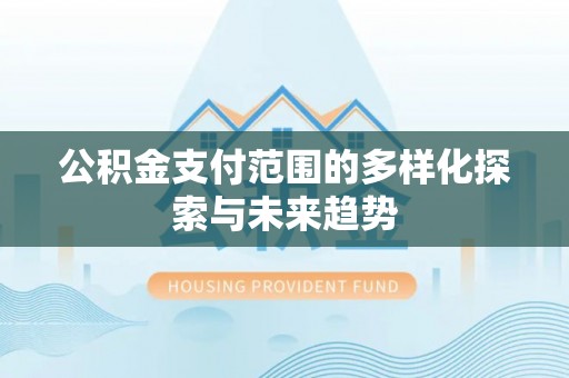 防城港公积金支付范围的多样化探索与未来趋势
