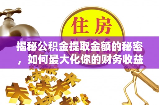 防城港揭秘公积金提取金额的秘密，如何最大化你的财务收益