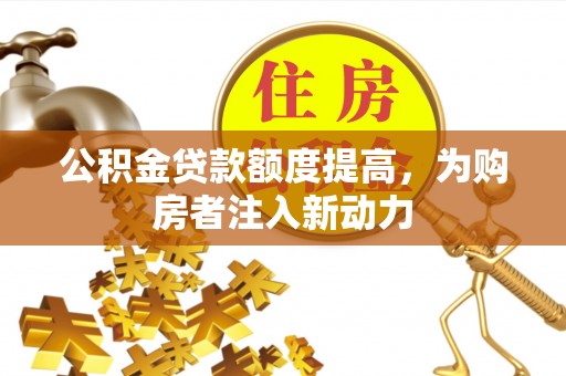 防城港公积金贷款额度提高，为购房者注入新动力