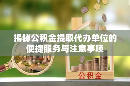 防城港揭秘公积金提取代办单位的便捷服务与注意事项