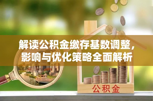 防城港解读公积金缴存基数调整，影响与优化策略全面解析