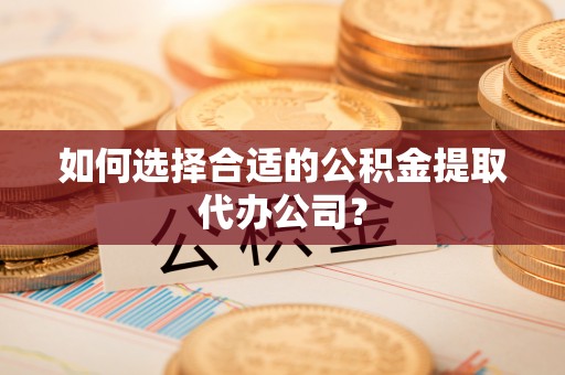 防城港如何选择合适的公积金提取代办公司？