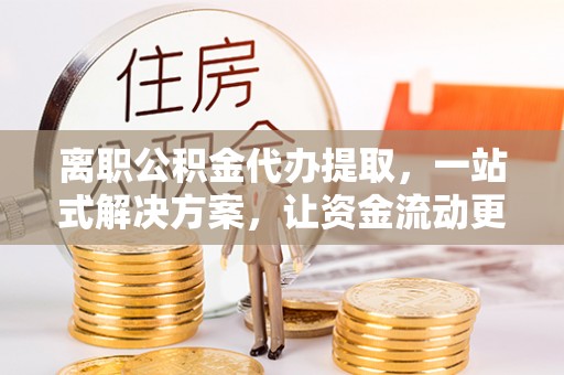 防城港离职公积金代办提取，一站式解决方案，让资金流动更便捷