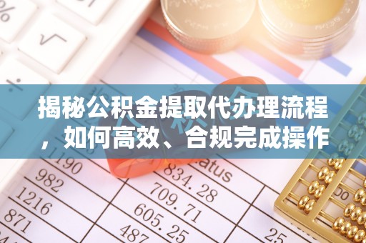防城港揭秘公积金提取代办理流程，如何高效、合规完成操作