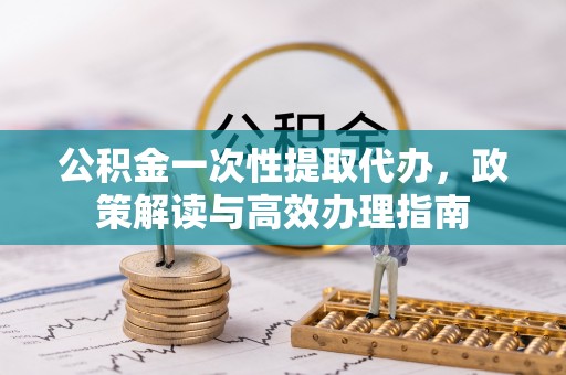 防城港公积金一次性提取代办，政策解读与高效办理指南