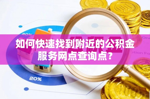 防城港如何快速找到附近的公积金服务网点查询点？