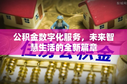 防城港公积金数字化服务，未来智慧生活的全新篇章