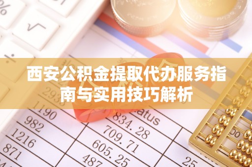 防城港西安公积金提取代办服务指南与实用技巧解析