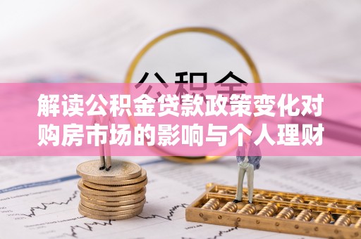 防城港解读公积金贷款政策变化对购房市场的影响与个人理财规划的启示