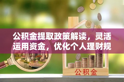 防城港公积金提取政策解读，灵活运用资金，优化个人理财规划
