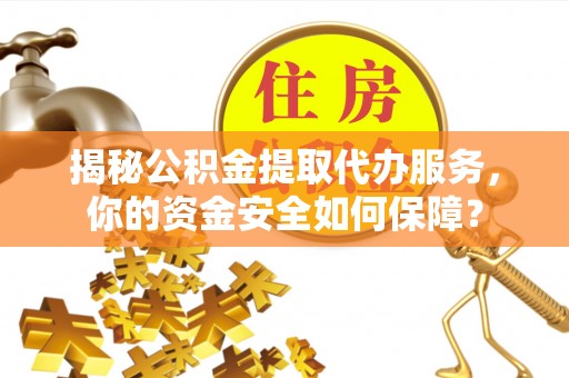 防城港揭秘公积金提取代办服务，你的资金安全如何保障？