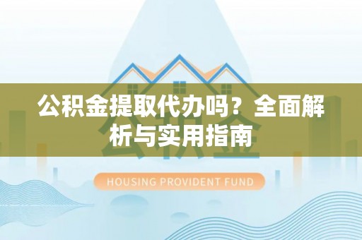 防城港公积金提取代办吗？全面解析与实用指南