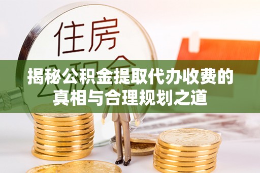 防城港揭秘公积金提取代办收费的真相与合理规划之道