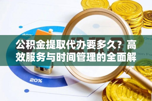 防城港公积金提取代办要多久？高效服务与时间管理的全面解析