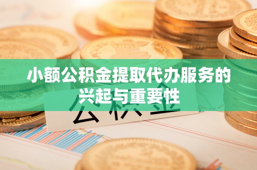 防城港小额公积金提取代办服务的兴起与重要性