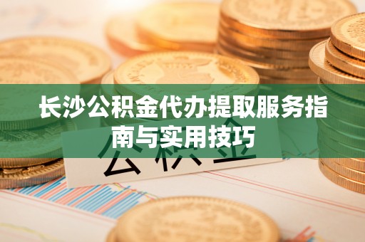 防城港长沙公积金代办提取服务指南与实用技巧