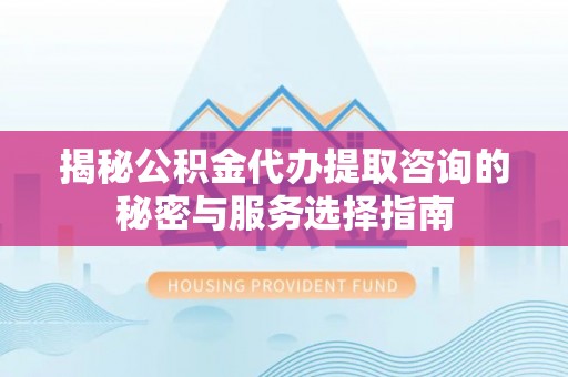 防城港揭秘公积金代办提取咨询的秘密与服务选择指南