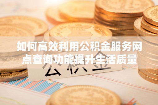 防城港如何高效利用公积金服务网点查询功能提升生活质量