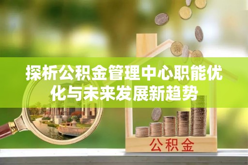防城港探析公积金管理中心职能优化与未来发展新趋势