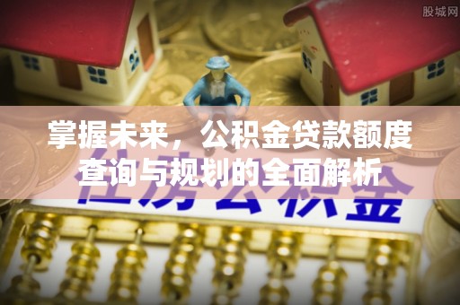 防城港掌握未来，公积金贷款额度查询与规划的全面解析