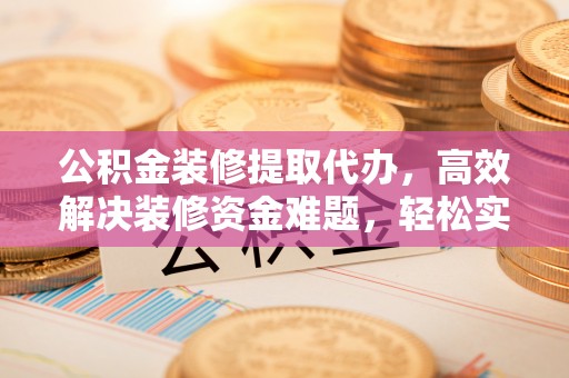 防城港公积金装修提取代办，高效解决装修资金难题，轻松实现家居梦想