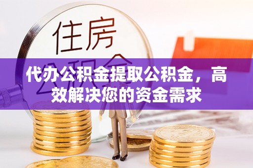 防城港代办公积金提取公积金，高效解决您的资金需求
