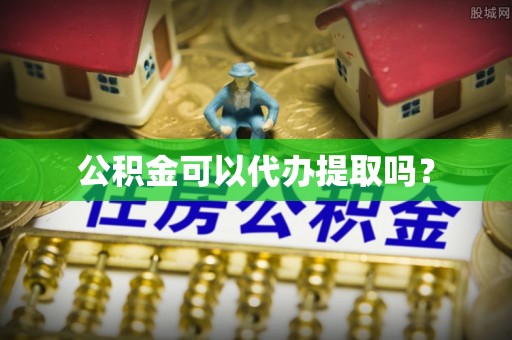 防城港公积金可以代办提取吗？