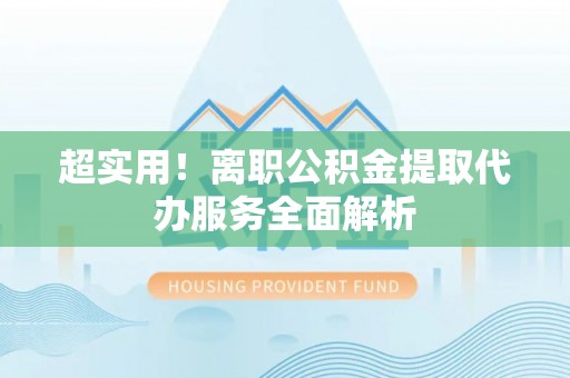 防城港超实用！离职公积金提取代办服务全面解析