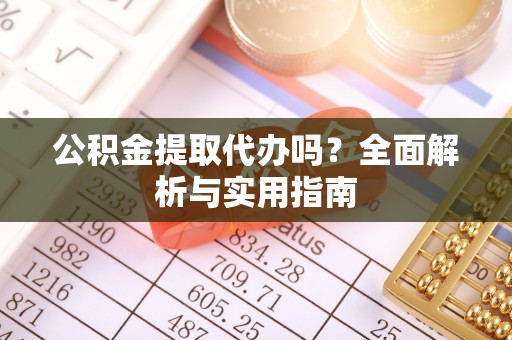 防城港公积金提取代办吗？全面解析与实用指南