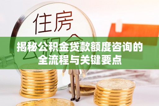 防城港揭秘公积金贷款额度咨询的全流程与关键要点
