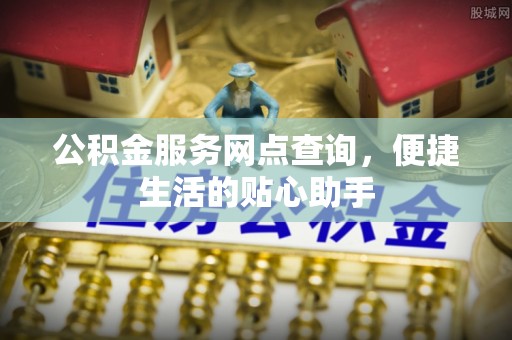 防城港公积金服务网点查询，便捷生活的贴心助手