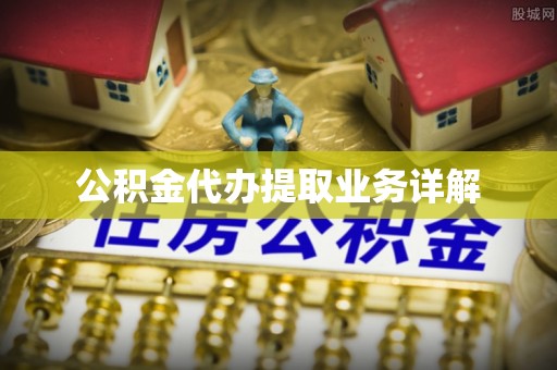 防城港公积金代办提取业务详解