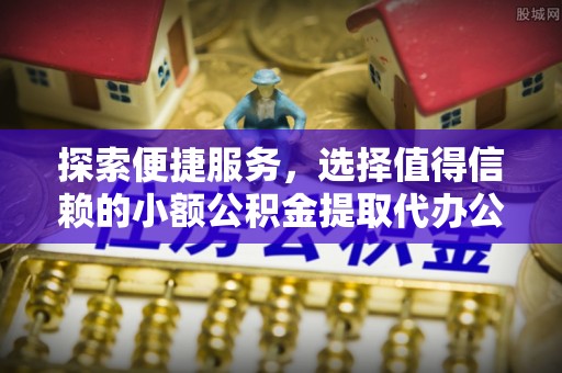 防城港探索便捷服务，选择值得信赖的小额公积金提取代办公司