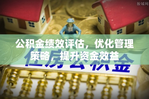 防城港公积金绩效评估，优化管理策略，提升资金效益