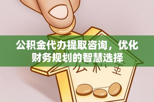 防城港公积金代办提取咨询，优化财务规划的智慧选择