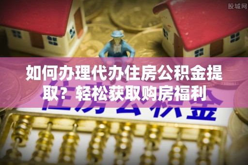 防城港如何办理代办住房公积金提取？轻松获取购房福利