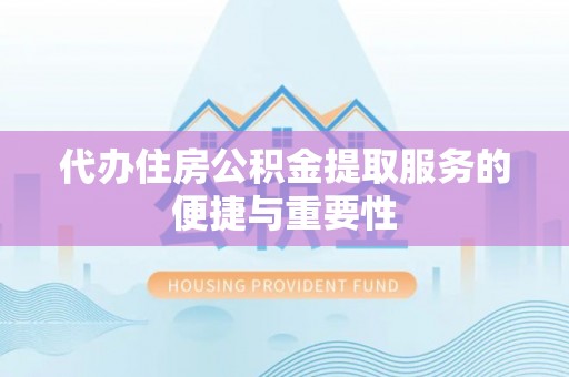 防城港代办住房公积金提取服务的便捷与重要性