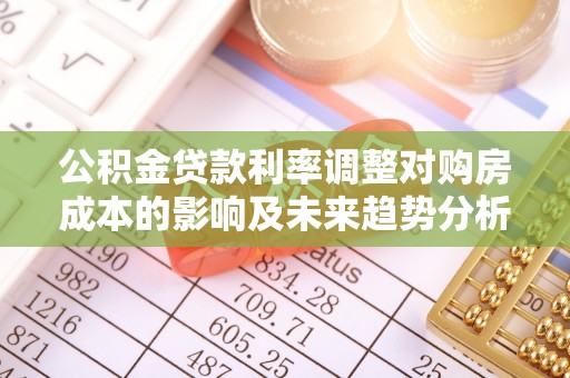 防城港公积金贷款利率调整对购房成本的影响及未来趋势分析