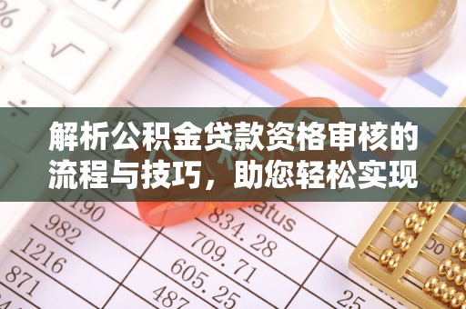 防城港解析公积金贷款资格审核的流程与技巧，助您轻松实现购房梦