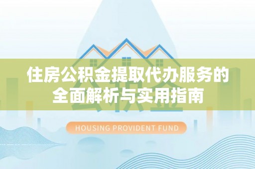 防城港住房公积金提取代办服务的全面解析与实用指南