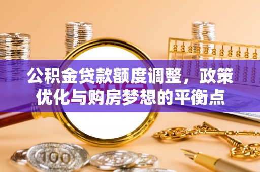 防城港公积金贷款额度调整，政策优化与购房梦想的平衡点
