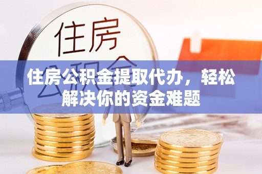 防城港住房公积金提取代办，轻松解决你的资金难题