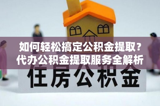防城港如何轻松搞定公积金提取？代办公积金提取服务全解析