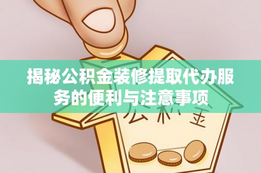 防城港揭秘公积金装修提取代办服务的便利与注意事项