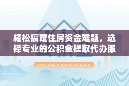 防城港轻松搞定住房资金难题，选择专业的公积金提取代办服务