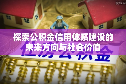 防城港探索公积金信用体系建设的未来方向与社会价值